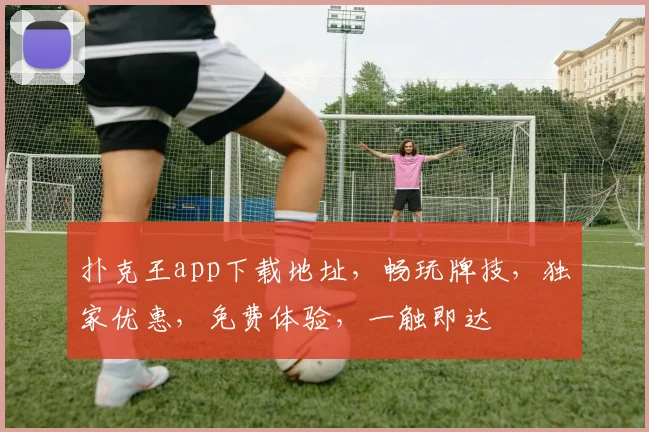 扑克王app下载地址，畅玩牌技，独家优惠，免费体验，一触即达