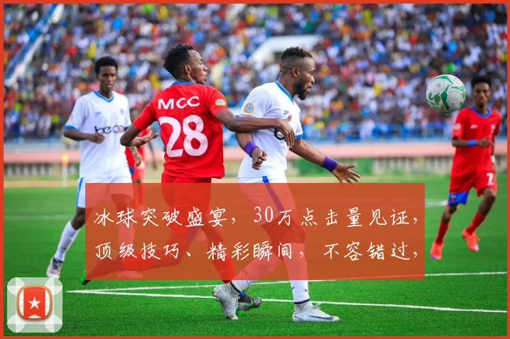 冰球突破盛宴，30万点击量见证，顶级技巧、精彩瞬间，不容错过，一睹为快