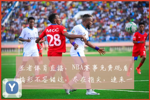 王者体育直播，NBA赛事免费观看，精彩不容错过，尽在指尖，速来一睹为快，三个理由，让你爱上篮球