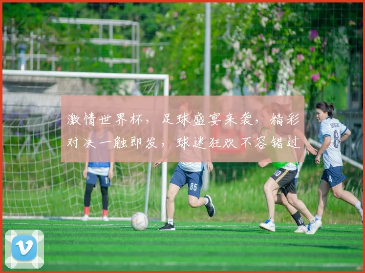 激情世界杯，足球盛宴来袭，精彩对决一触即发，球迷狂欢不容错过，锁定精彩瞬间