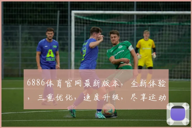6886体育官网最新版本，全新体验，三重优化，速度升级，尽享运动激情