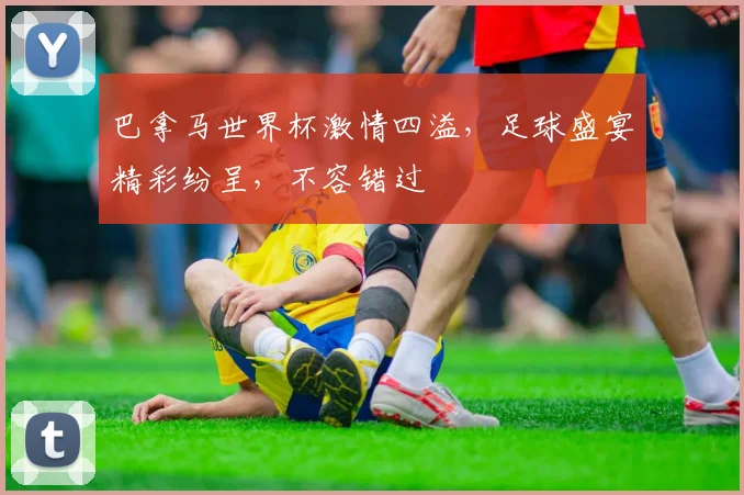 巴拿马世界杯激情四溢，足球盛宴精彩纷呈，不容错过