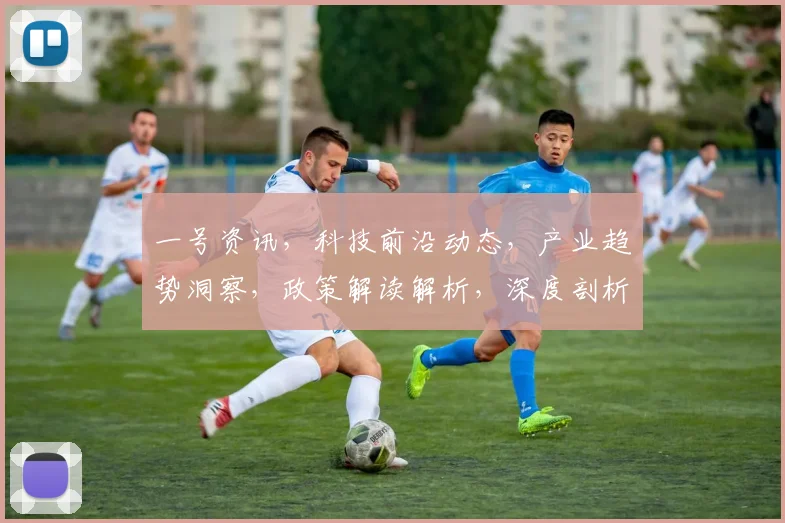 一号资讯，科技前沿动态，产业趋势洞察，政策解读解析，深度剖析市场脉络