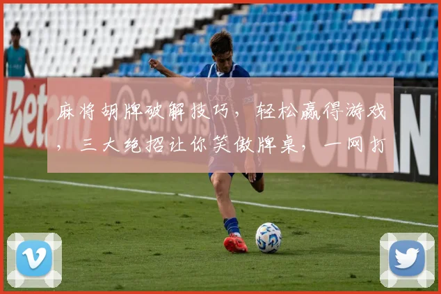 麻将胡牌破解技巧，轻松赢得游戏，三大绝招让你笑傲牌桌，一网打尽