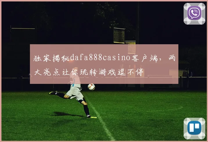 独家揭秘dafa888casino客户端，两大亮点让你玩转游戏逗不停