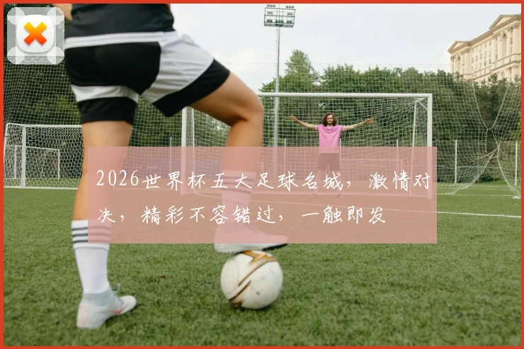 2026世界杯五大足球名城，激情对决，精彩不容错过，一触即发