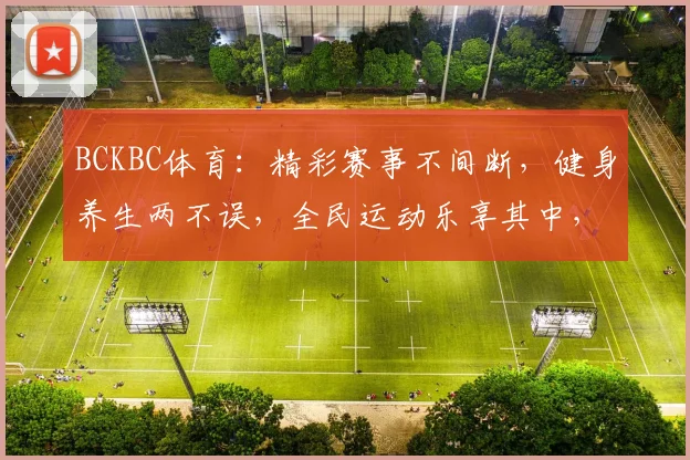 BCKBC体育：精彩赛事不间断，健身养生两不误，全民运动乐享其中，挑战自我