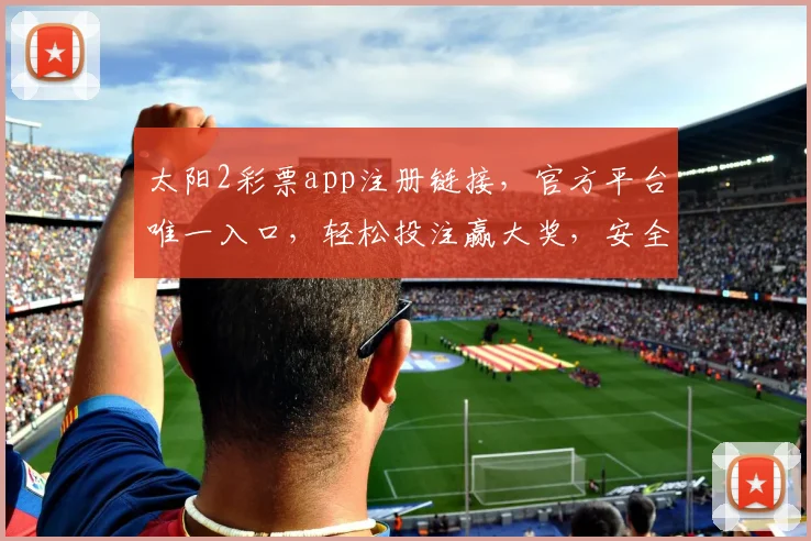 太阳2彩票app注册链接，官方平台唯一入口，轻松投注赢大奖，安全可靠，立即加入