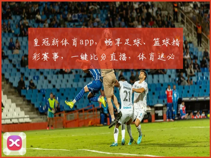 皇冠新体育app，畅享足球、篮球精彩赛事，一键比分直播，体育迷必备神器，尽在掌握