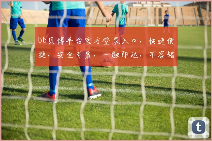 bb贝博平台官方登录入口，快速便捷，安全可靠，一触即达，不容错过