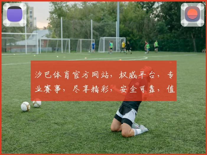 沙巴体育官方网站，权威平台，专业赛事，尽享精彩，安全可靠，值得信赖，一站式体验。