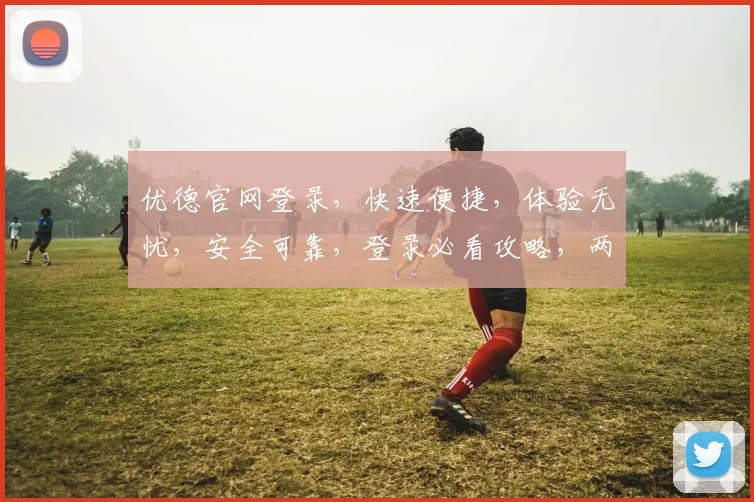 优德官网登录，快速便捷，体验无忧，安全可靠，登录必看攻略，两大亮点不容错过