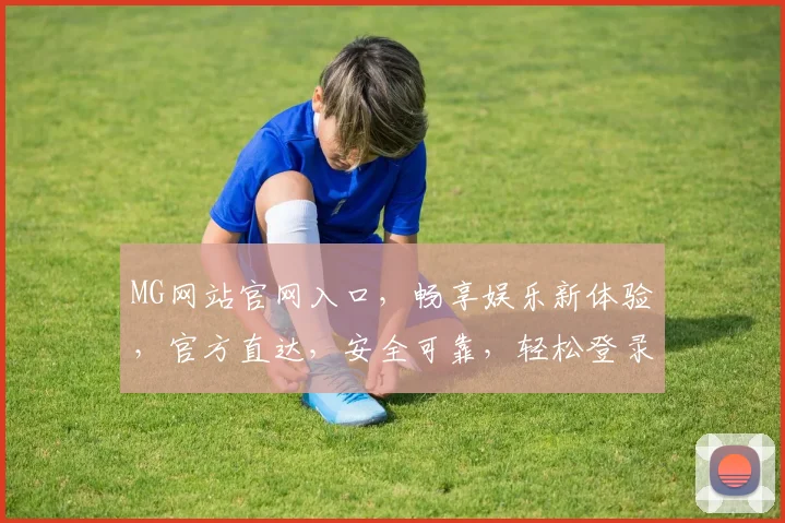 MG网站官网入口，畅享娱乐新体验，官方直达，安全可靠，轻松登录，三步搞定