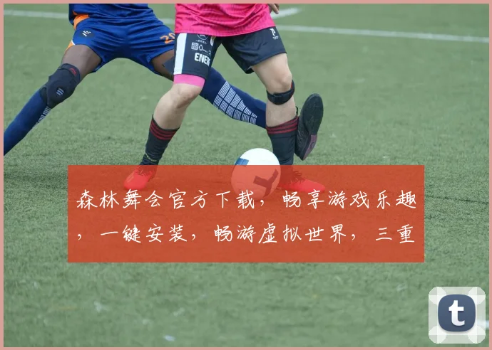 森林舞会官方下载，畅享游戏乐趣，一键安装，畅游虚拟世界，三重福利等你来