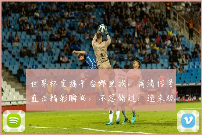 世界杯直播平台哪里找，高清信号直击精彩瞬间，不容错过，速来观看