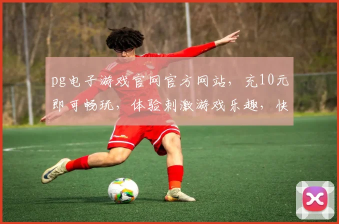 pg电子游戏官网官方网站，充10元即可畅玩，体验刺激游戏乐趣，快来加入