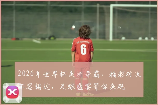 2026年世界杯美洲争霸，精彩对决不容错过，足球盛宴等你来观