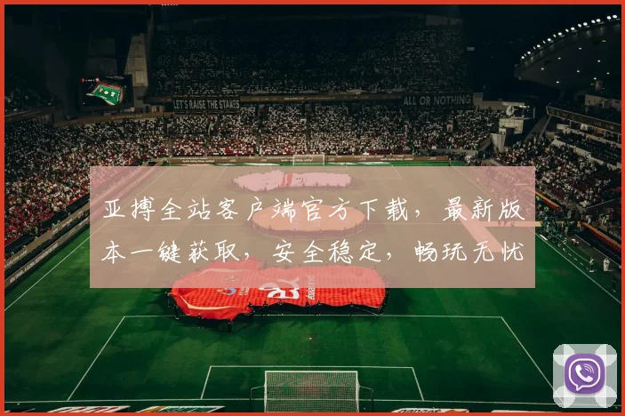 亚搏全站客户端官方下载，最新版本一键获取，安全稳定，畅玩无忧，快来体验