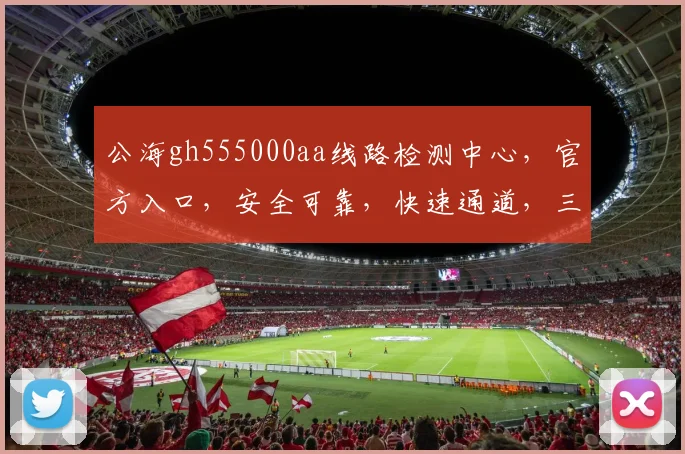 公海gh555000aa线路检测中心，官方入口，安全可靠，快速通道，三重保障