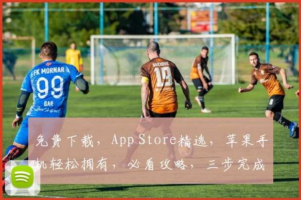 免费下载，App Store精选，苹果手机轻松拥有，必看攻略，三步完成